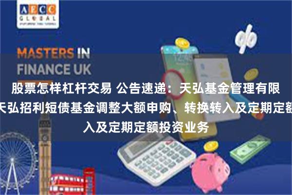 股票怎样杠杆交易 公告速递：天弘基金管理有限公司关于天弘招利短债基金调整大额申购、转换转入及定期定额投资业务