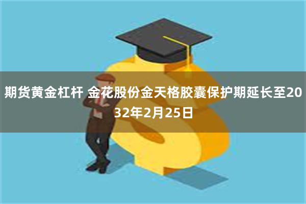 期货黄金杠杆 金花股份金天格胶囊保护期延长至2032年2月25日