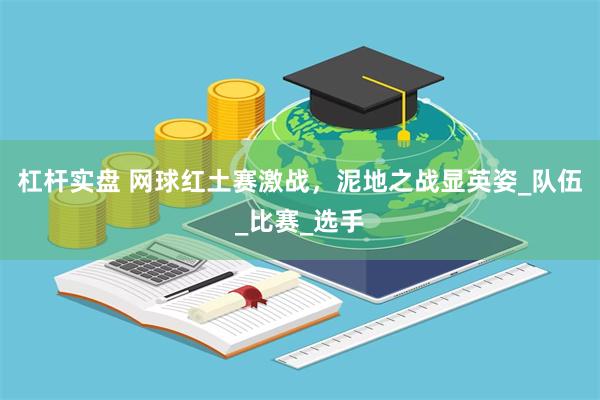 杠杆实盘 网球红土赛激战，泥地之战显英姿_队伍_比赛_选手