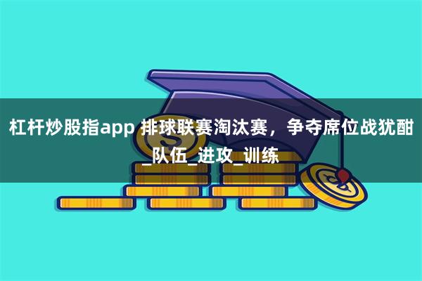 杠杆炒股指app 排球联赛淘汰赛，争夺席位战犹酣_队伍_进攻_训练