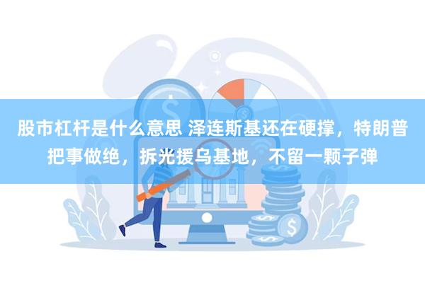 股市杠杆是什么意思 泽连斯基还在硬撑，特朗普把事做绝，拆光援乌基地，不留一颗子弹