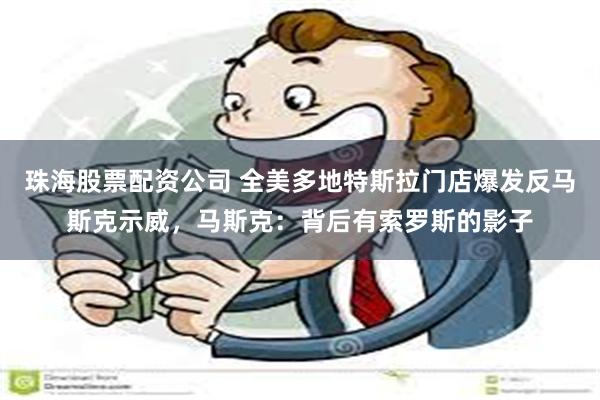 珠海股票配资公司 全美多地特斯拉门店爆发反马斯克示威，马斯克：背后有索罗斯的影子