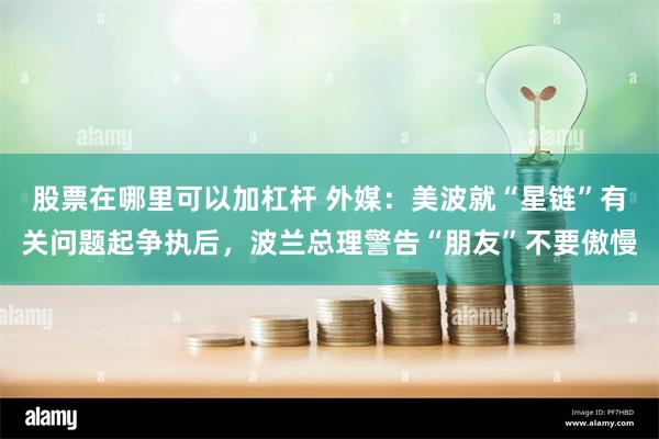 股票在哪里可以加杠杆 外媒：美波就“星链”有关问题起争执后，波兰总理警告“朋友”不要傲慢