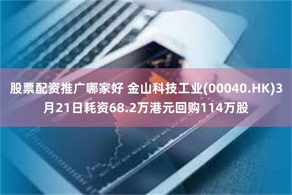 股票配资推广哪家好 金山科技工业(00040.HK)3月21日耗资68.2万港元回购114万股