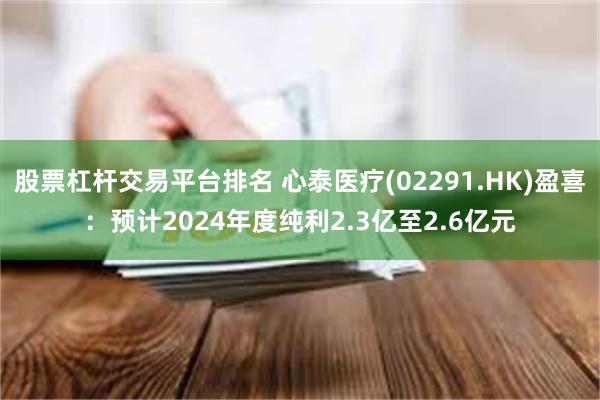 股票杠杆交易平台排名 心泰医疗(02291.HK)盈喜：预计2024年度纯利2.3亿至2.6亿元