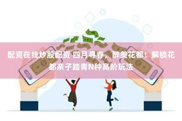 配资在线炒股配资 四月寻春，醉美花都！解锁花都亲子踏青N种高阶玩法