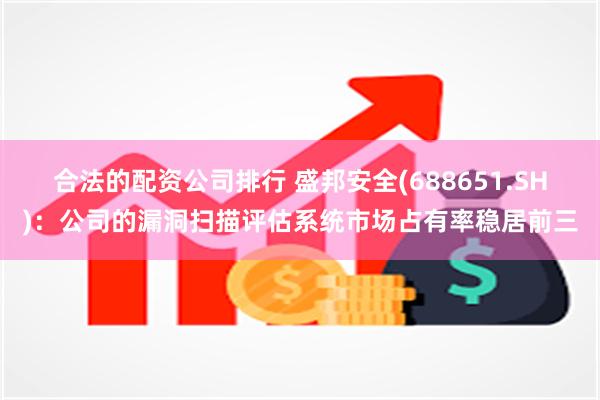 合法的配资公司排行 盛邦安全(688651.SH)：公司的漏洞扫描评估系统市场占有率稳居前三