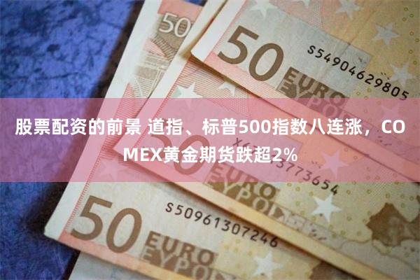 股票配资的前景 道指、标普500指数八连涨，COMEX黄金期货跌超2%