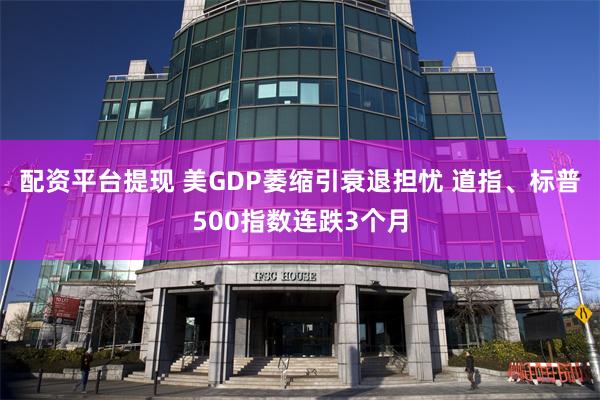 配资平台提现 美GDP萎缩引衰退担忧 道指、标普500指数连跌3个月
