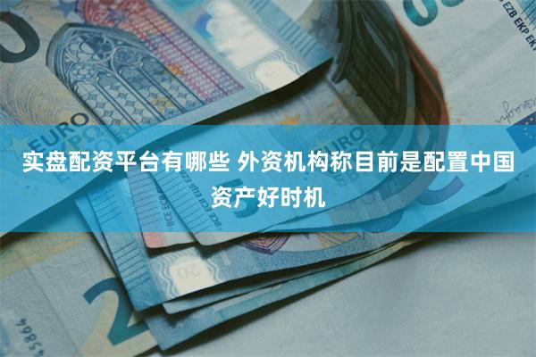 实盘配资平台有哪些 外资机构称目前是配置中国资产好时机