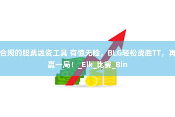 合规的股票融资工具 有惊无险，BLG轻松战胜TT，再赢一局！_Elk_比赛_Bin