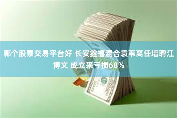 哪个股票交易平台好 长安鑫禧混合袁苇离任增聘江博文 成立来亏损68%