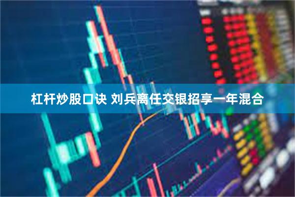 杠杆炒股口诀 刘兵离任交银招享一年混合