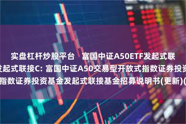 实盘杠杆炒股平台 富国中证A50ETF发起式联接A,富国中证A50ETF发起式联接C: 富国中证A50交易型开放式指数证券投资基金发起式联接基金招募说明书(更新)(二0二五年第一号)