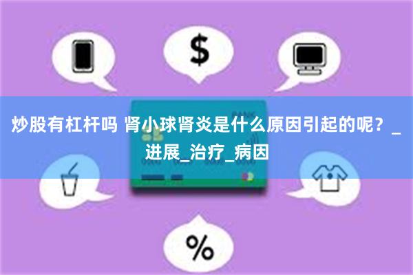 炒股有杠杆吗 肾小球肾炎是什么原因引起的呢？_进展_治疗_病因