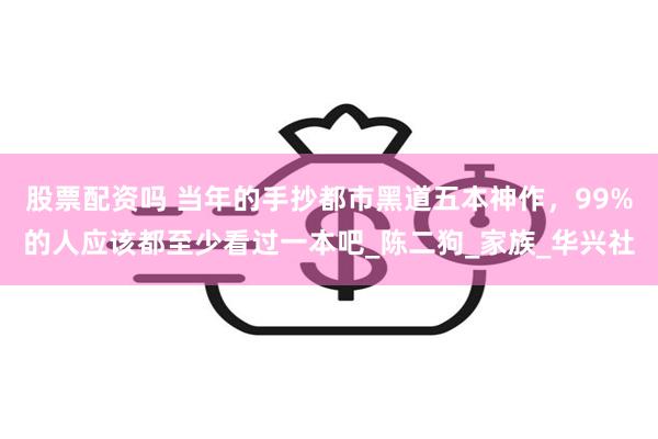 股票配资吗 当年的手抄都市黑道五本神作，99%的人应该都至少看过一本吧_陈二狗_家族_华兴社