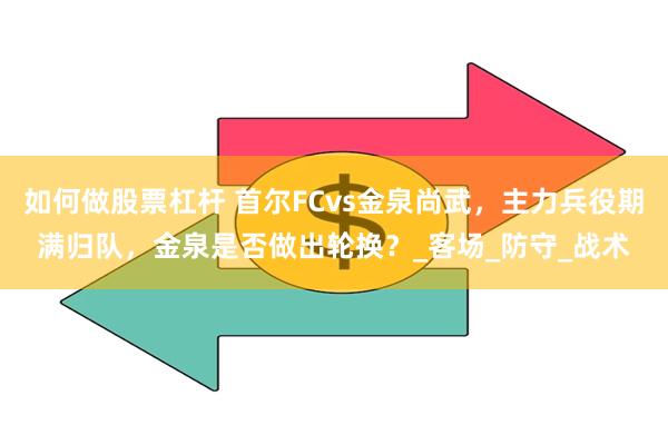 如何做股票杠杆 首尔FCvs金泉尚武，主力兵役期满归队，金泉是否做出轮换？_客场_防守_战术