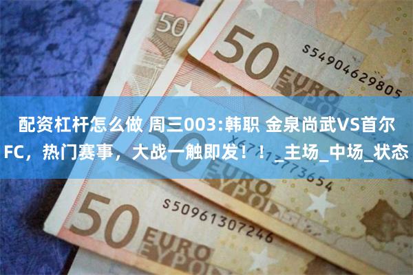 配资杠杆怎么做 周三003:韩职 金泉尚武VS首尔FC，热门赛事，大战一触即发！！_主场_中场_状态