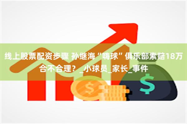 线上股票配资步骤 孙继海“嗨球”俱乐部索赔18万合不合理？_小球员_家长_事件