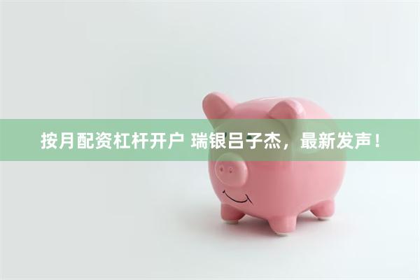 按月配资杠杆开户 瑞银吕子杰，最新发声！