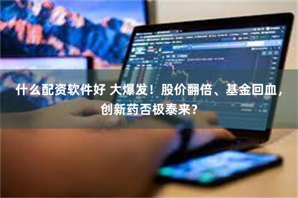 什么配资软件好 大爆发！股价翻倍、基金回血，创新药否极泰来？