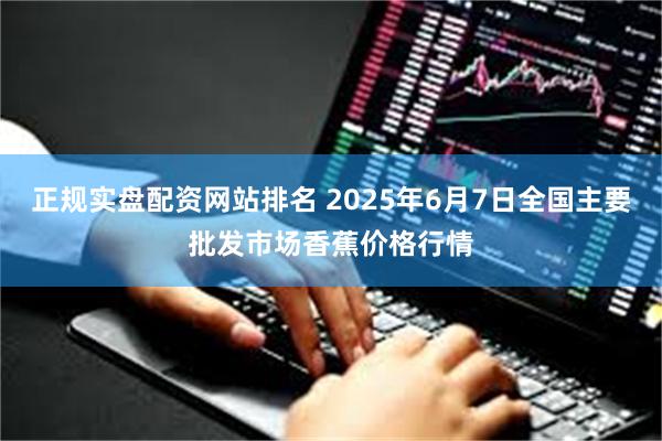 正规实盘配资网站排名 2025年6月7日全国主要批发市场香蕉价格行情