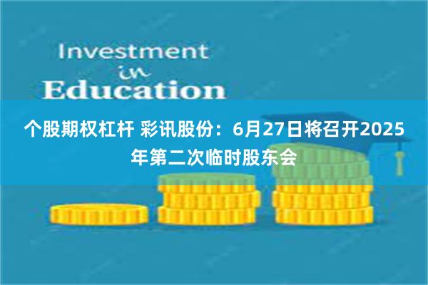 个股期权杠杆 彩讯股份：6月27日将召开2025年第二次临时股东会