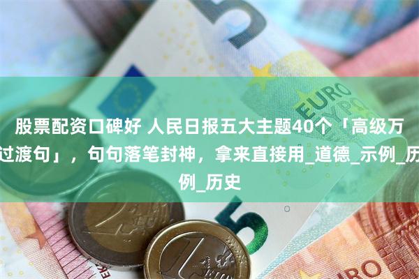 股票配资口碑好 人民日报五大主题40个「高级万能过渡句」，句句落笔封神，拿来直接用_道德_示例_历史