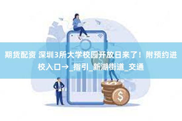 期货配资 深圳3所大学校园开放日来了！附预约进校入口→_指引_新湖街道_交通