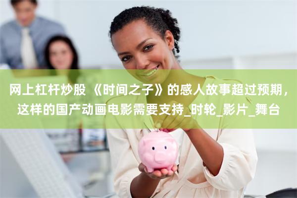 网上杠杆炒股 《时间之子》的感人故事超过预期，这样的国产动画电影需要支持_时轮_影片_舞台