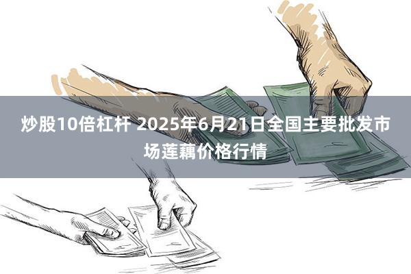 炒股10倍杠杆 2025年6月21日全国主要批发市场莲藕价格行情