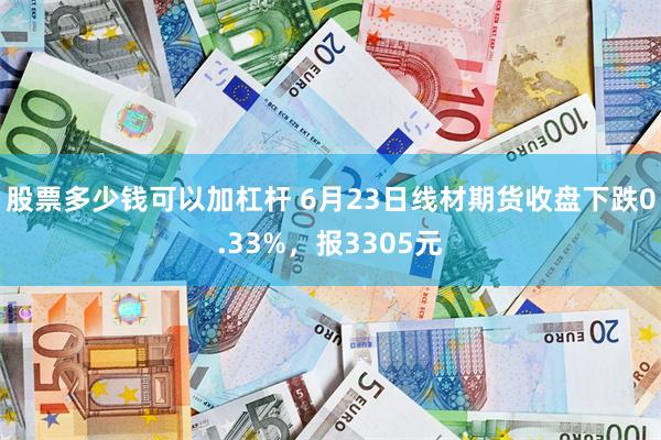 股票多少钱可以加杠杆 6月23日线材期货收盘下跌0.33%，报3305元