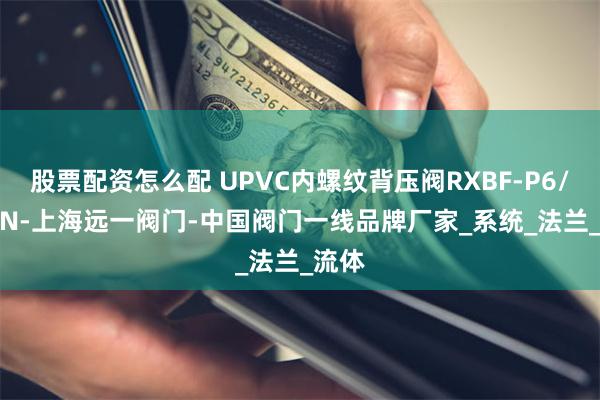 股票配资怎么配 UPVC内螺纹背压阀RXBF-P6/1.0-N-上海远一阀门-中国阀门一线品牌厂家_系统_法兰_流体