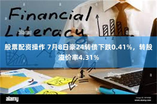 股票配资操作 7月8日豪24转债下跌0.41%，转股溢价率4.31%