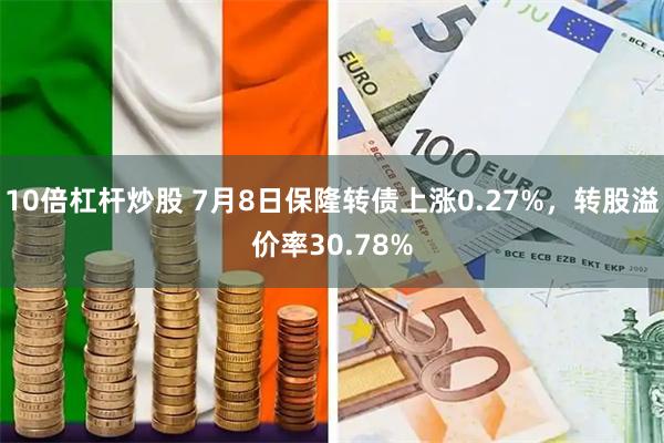 10倍杠杆炒股 7月8日保隆转债上涨0.27%，转股溢价率30.78%
