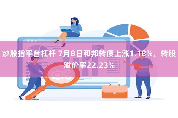 炒股指平台杠杆 7月8日和邦转债上涨1.18%，转股溢价率22.23%