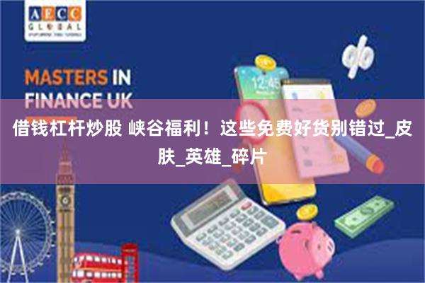 借钱杠杆炒股 峡谷福利！这些免费好货别错过_皮肤_英雄_碎片