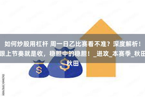 如何炒股用杠杆 周一日乙比赛看不准？深度解析！跟上节奏就是收，稳胆中的稳胆！_进攻_本赛季_秋田