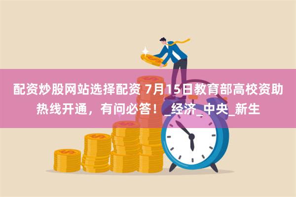 配资炒股网站选择配资 7月15日教育部高校资助热线开通，有问必答！_经济_中央_新生
