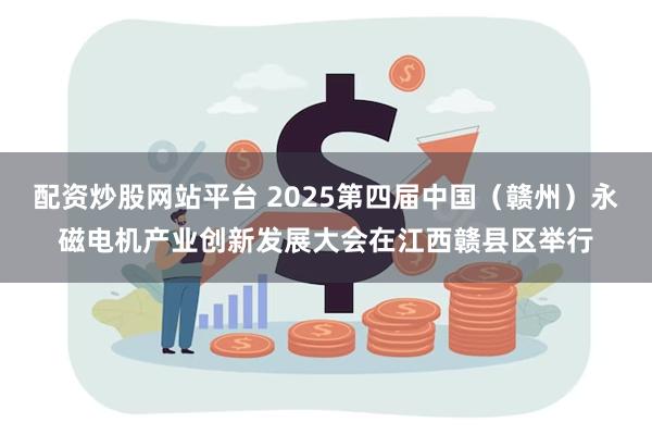 配资炒股网站平台 2025第四届中国（赣州）永磁电机产业创新发展大会在江西赣县区举行