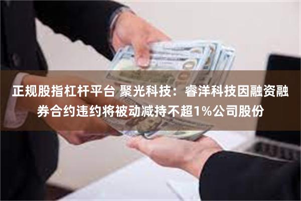 正规股指杠杆平台 聚光科技：睿洋科技因融资融券合约违约将被动减持不超1%公司股份