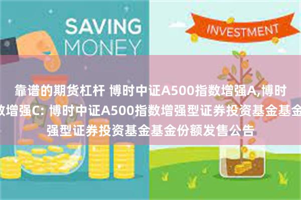 靠谱的期货杠杆 博时中证A500指数增强A,博时中证A500指数增强C: 博时中证A500指数增强型证券投资基金基金份额发售公告