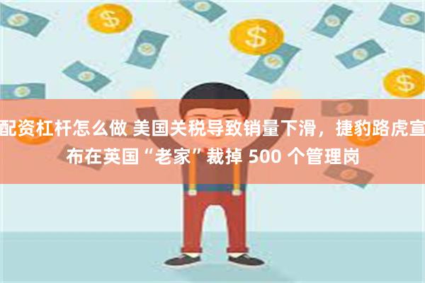 配资杠杆怎么做 美国关税导致销量下滑，捷豹路虎宣布在英国“老家”裁掉 500 个管理岗