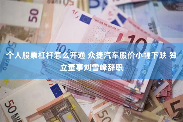 个人股票杠杆怎么开通 众捷汽车股价小幅下跌 独立董事刘雪峰辞职