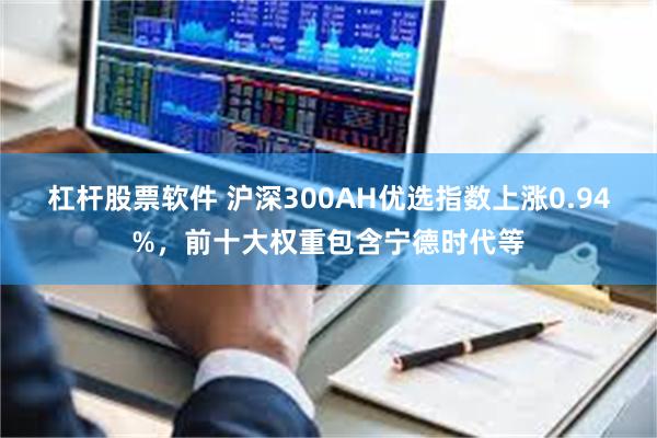 杠杆股票软件 沪深300AH优选指数上涨0.94%，前十大权重包含宁德时代等