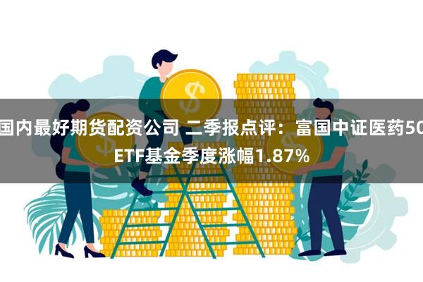 国内最好期货配资公司 二季报点评：富国中证医药50ETF基金季度涨幅1.87%