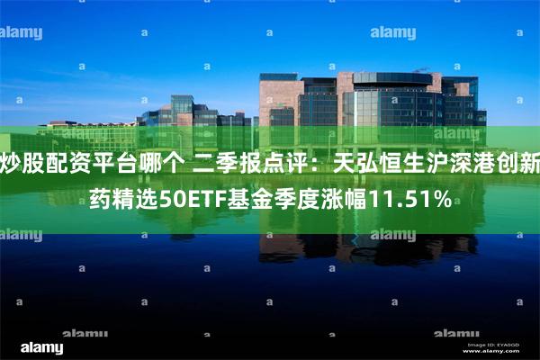 炒股配资平台哪个 二季报点评：天弘恒生沪深港创新药精选50ETF基金季度涨幅11.51%