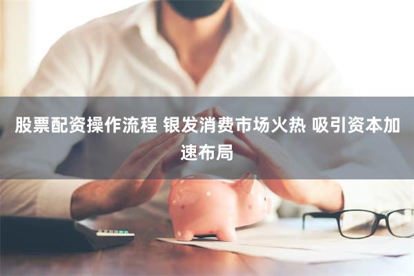 股票配资操作流程 银发消费市场火热 吸引资本加速布局