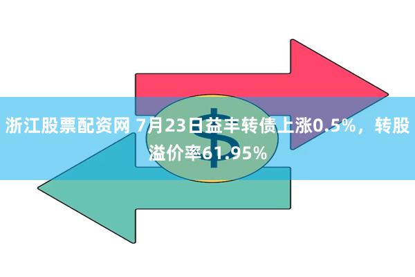 浙江股票配资网 7月23日益丰转债上涨0.5%，转股溢价率61.95%