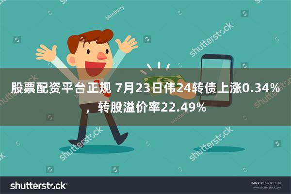 股票配资平台正规 7月23日伟24转债上涨0.34%，转股溢价率22.49%